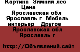 Картина “Зимний лес“ › Цена ­ 2 000 - Ярославская обл., Ярославль г. Мебель, интерьер » Другое   . Ярославская обл.,Ярославль г.